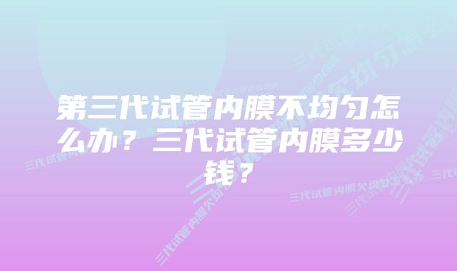 第三代试管内膜不均匀怎么办？三代试管内膜多少钱？