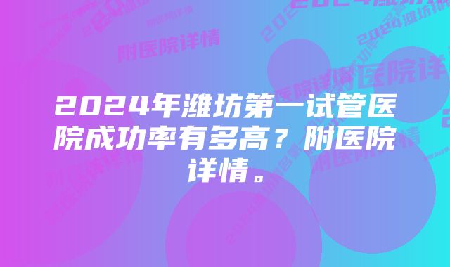 2024年潍坊第一试管医院成功率有多高？附医院详情。