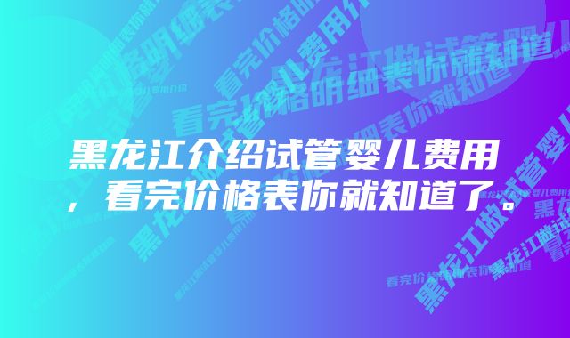 黑龙江介绍试管婴儿费用，看完价格表你就知道了。