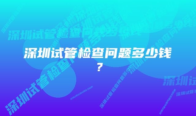 深圳试管检查问题多少钱？