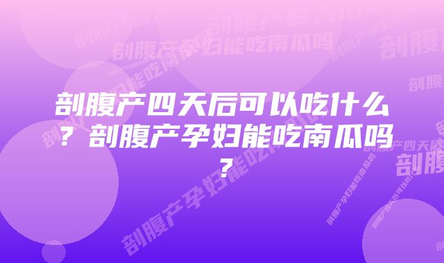 剖腹产四天后可以吃什么？剖腹产孕妇能吃南瓜吗？