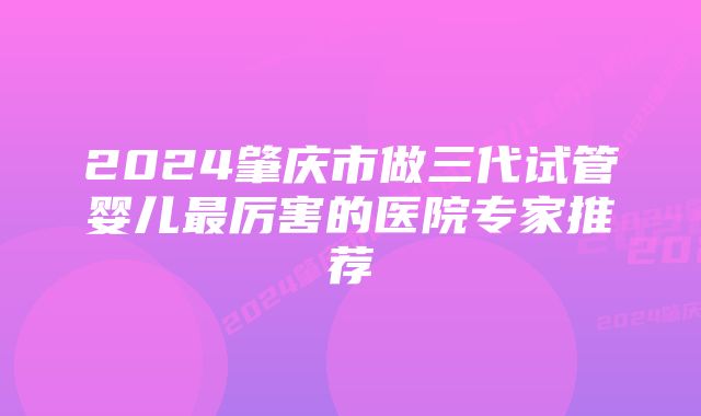 2024肇庆市做三代试管婴儿最厉害的医院专家推荐