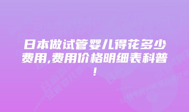 日本做试管婴儿得花多少费用,费用价格明细表科普!