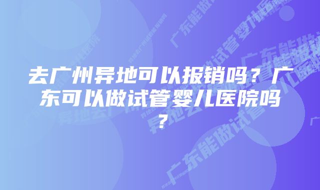 去广州异地可以报销吗？广东可以做试管婴儿医院吗？