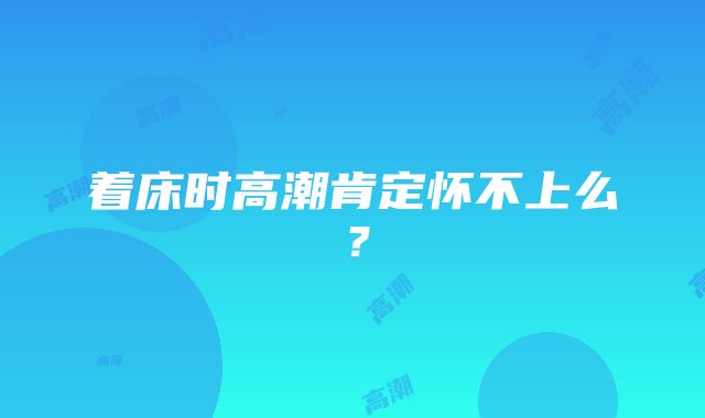 着床时高潮肯定怀不上么？