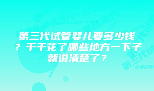 第三代试管婴儿要多少钱？千千花了哪些地方一下子就说清楚了？