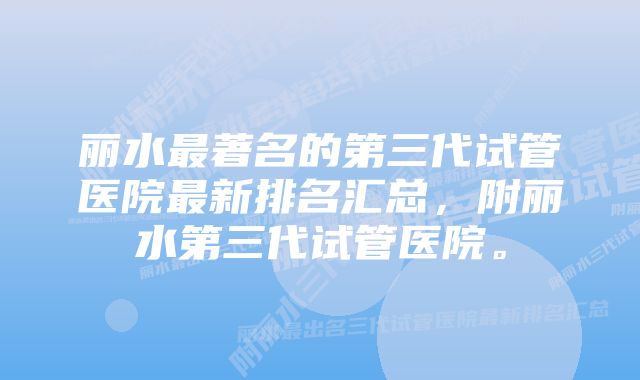 丽水最著名的第三代试管医院最新排名汇总，附丽水第三代试管医院。