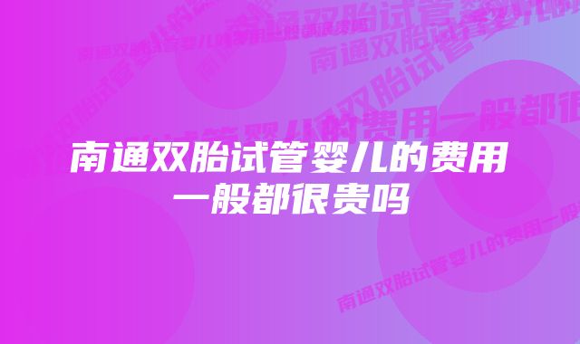 南通双胎试管婴儿的费用一般都很贵吗