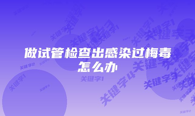 做试管检查出感染过梅毒怎么办