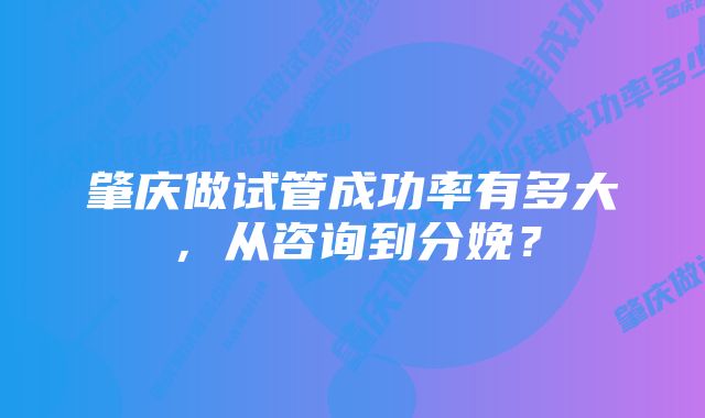 肇庆做试管成功率有多大，从咨询到分娩？