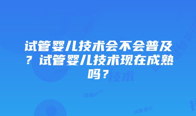 试管婴儿技术会不会普及？试管婴儿技术现在成熟吗？