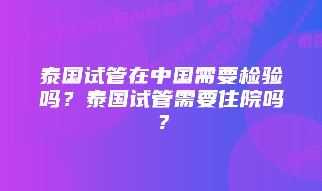 泰国试管在中国需要检验吗？泰国试管需要住院吗？