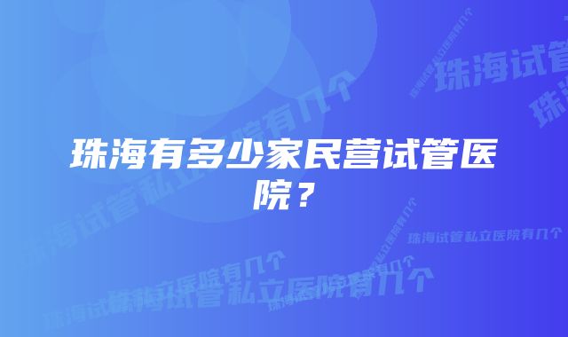 珠海有多少家民营试管医院？