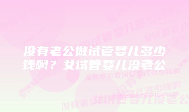 没有老公做试管婴儿多少钱啊？女试管婴儿没老公