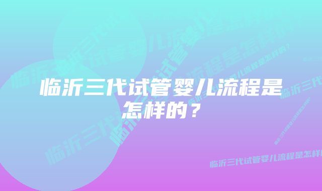 临沂三代试管婴儿流程是怎样的？