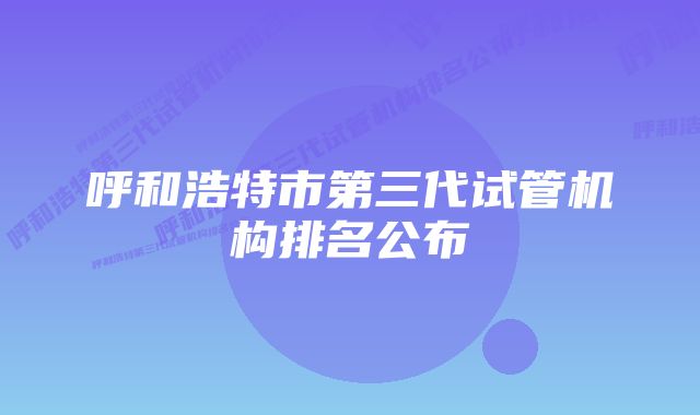 呼和浩特市第三代试管机构排名公布