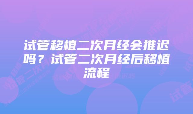 试管移植二次月经会推迟吗？试管二次月经后移植流程