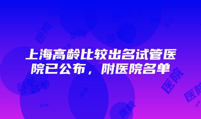 上海高龄比较出名试管医院已公布，附医院名单