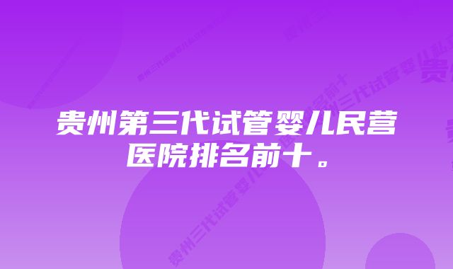 贵州第三代试管婴儿民营医院排名前十。