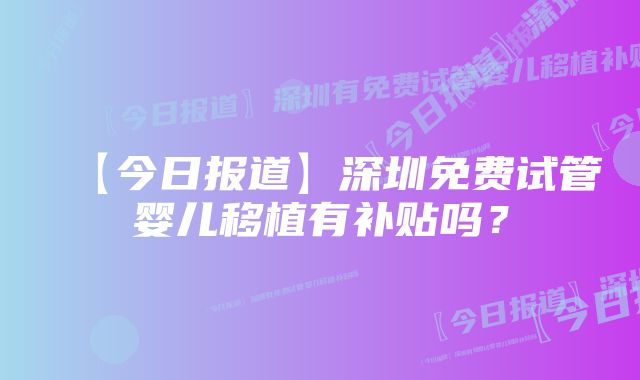 【今日报道】深圳免费试管婴儿移植有补贴吗？