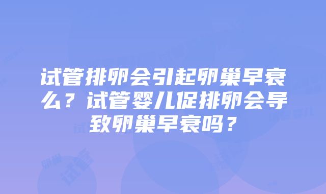 试管排卵会引起卵巢早衰么？试管婴儿促排卵会导致卵巢早衰吗？