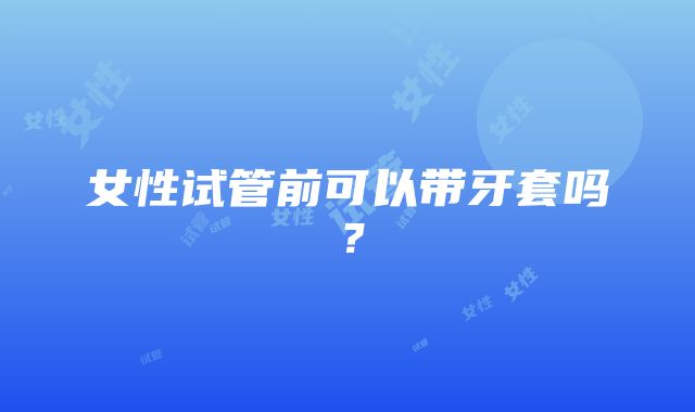 女性试管前可以带牙套吗？