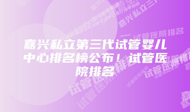 嘉兴私立第三代试管婴儿中心排名榜公布！试管医院排名