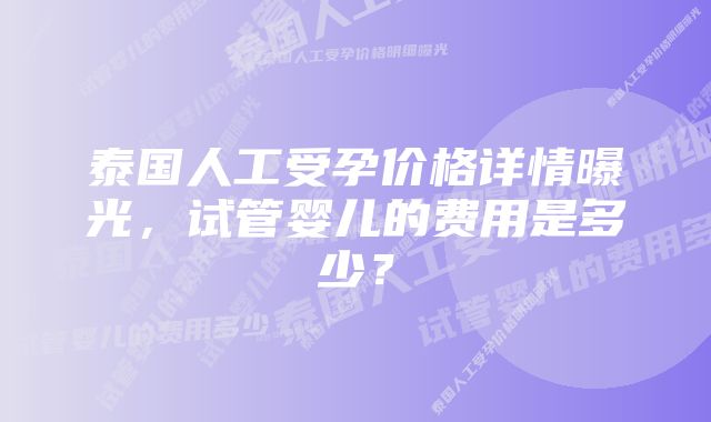 泰国人工受孕价格详情曝光，试管婴儿的费用是多少？