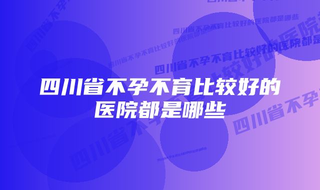 四川省不孕不育比较好的医院都是哪些