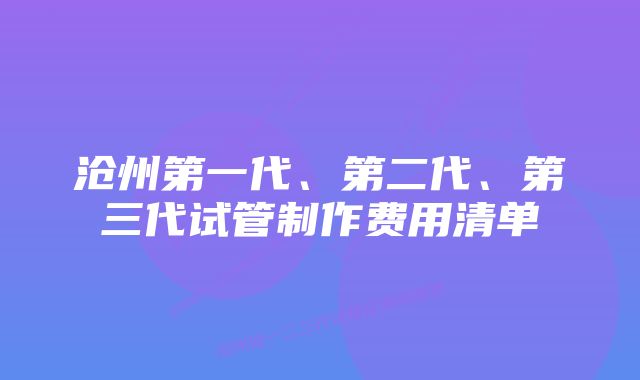 沧州第一代、第二代、第三代试管制作费用清单