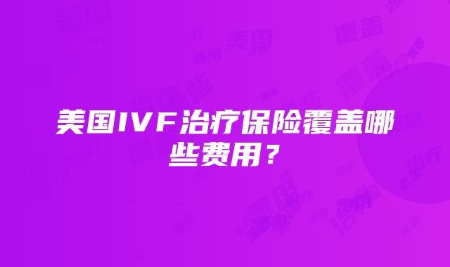 美国IVF治疗保险覆盖哪些费用？