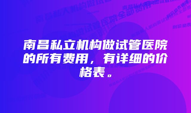 南昌私立机构做试管医院的所有费用，有详细的价格表。