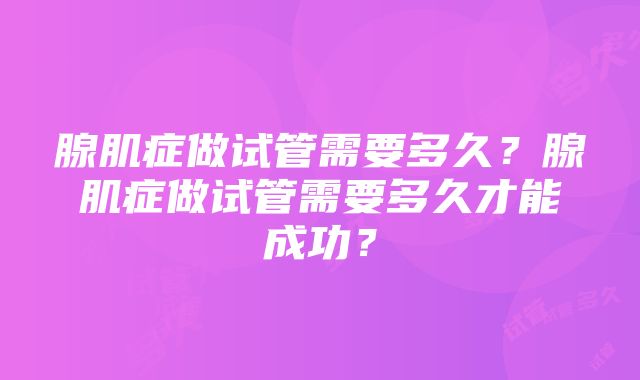 腺肌症做试管需要多久？腺肌症做试管需要多久才能成功？