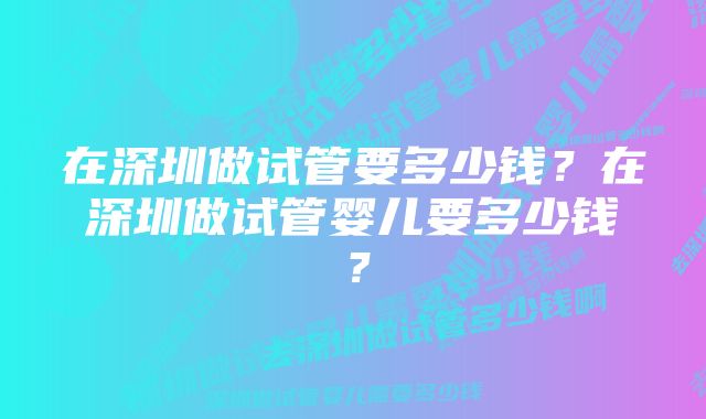 在深圳做试管要多少钱？在深圳做试管婴儿要多少钱？