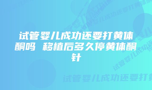 试管婴儿成功还要打黄体酮吗 移植后多久停黄体酮针