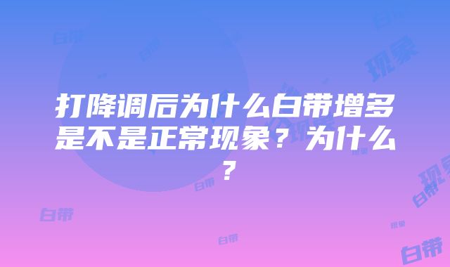 打降调后为什么白带增多是不是正常现象？为什么？