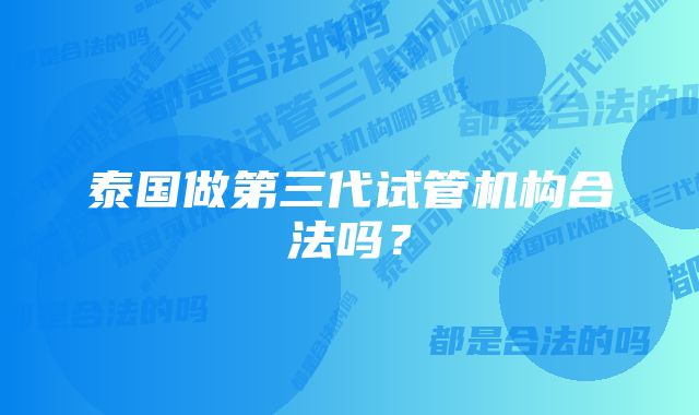 泰国做第三代试管机构合法吗？