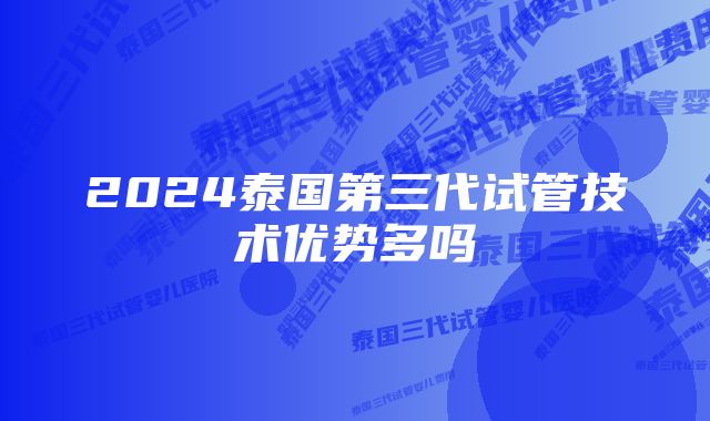 2024泰国第三代试管技术优势多吗