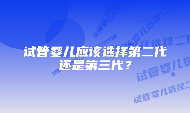 试管婴儿应该选择第二代还是第三代？