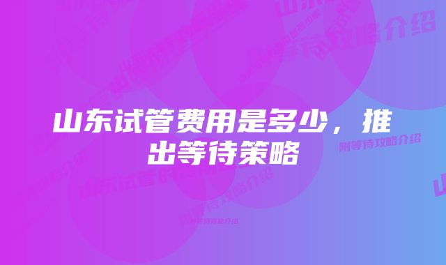 山东试管费用是多少，推出等待策略