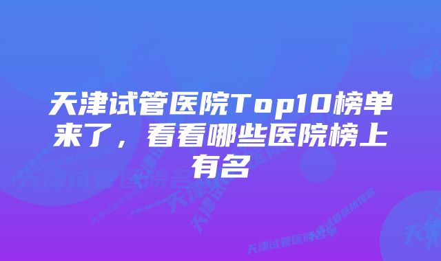 天津试管医院Top10榜单来了，看看哪些医院榜上有名