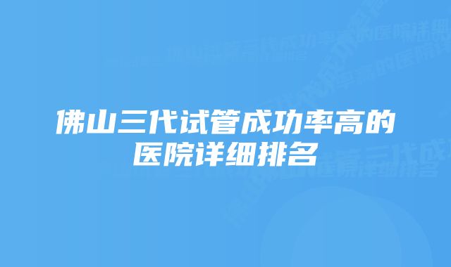 佛山三代试管成功率高的医院详细排名