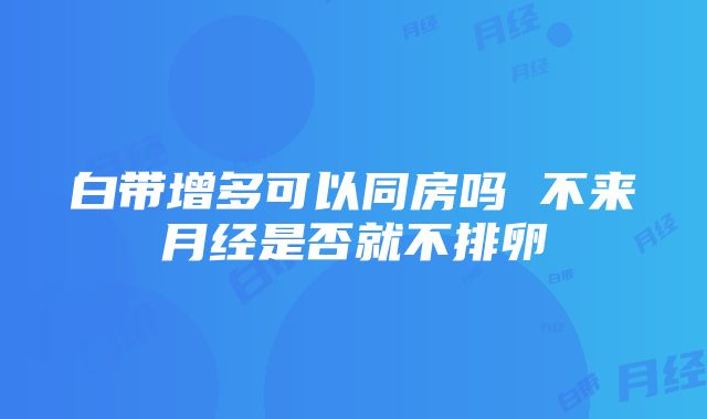 白带增多可以同房吗 不来月经是否就不排卵