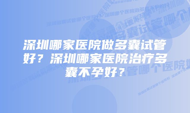 深圳哪家医院做多囊试管好？深圳哪家医院治疗多囊不孕好？