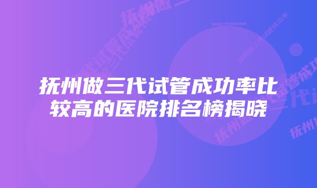 抚州做三代试管成功率比较高的医院排名榜揭晓