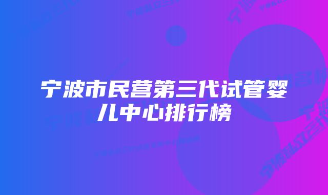 宁波市民营第三代试管婴儿中心排行榜