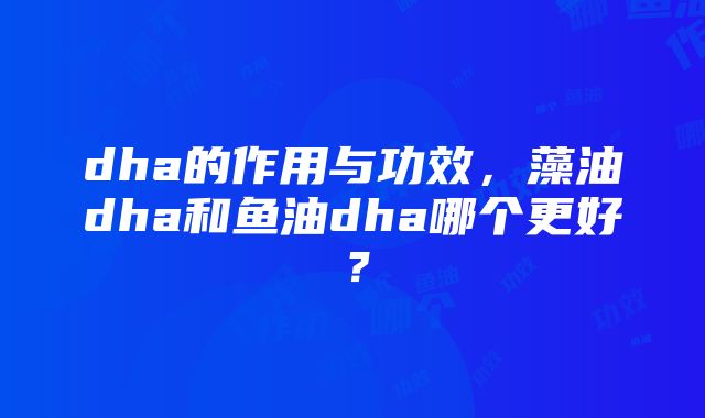 dha的作用与功效，藻油dha和鱼油dha哪个更好？