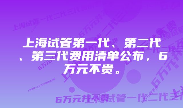 上海试管第一代、第二代、第三代费用清单公布，6万元不贵。