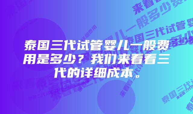 泰国三代试管婴儿一般费用是多少？我们来看看三代的详细成本。