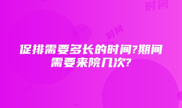 促排需要多长的时间?期间需要来院几次?